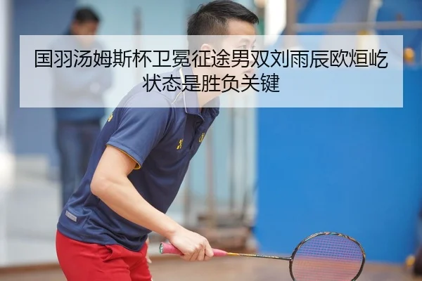 国羽汤姆斯杯卫冕征途男双刘雨辰欧烜屹状态是胜负关键