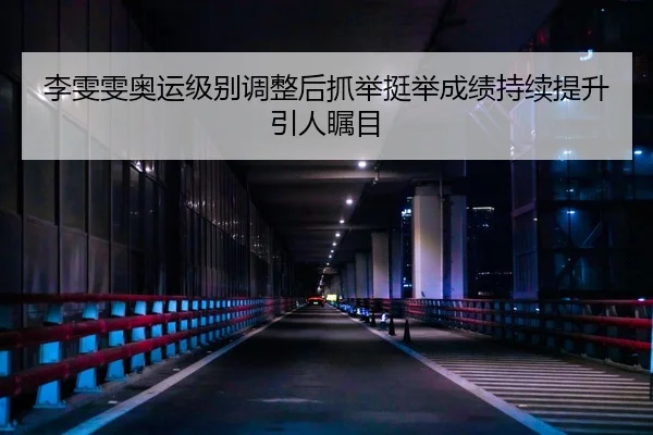 李雯雯奥运级别调整后抓举挺举成绩持续提升引人瞩目