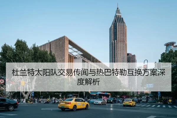 杜兰特太阳队交易传闻与热巴特勒互换方案深度解析