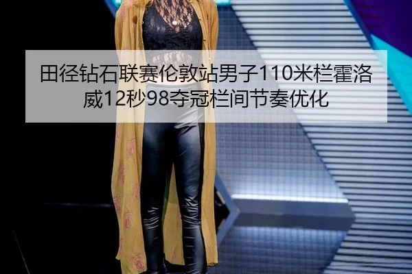 田径钻石联赛伦敦站男子110米栏霍洛威12秒98夺冠栏间节奏优化