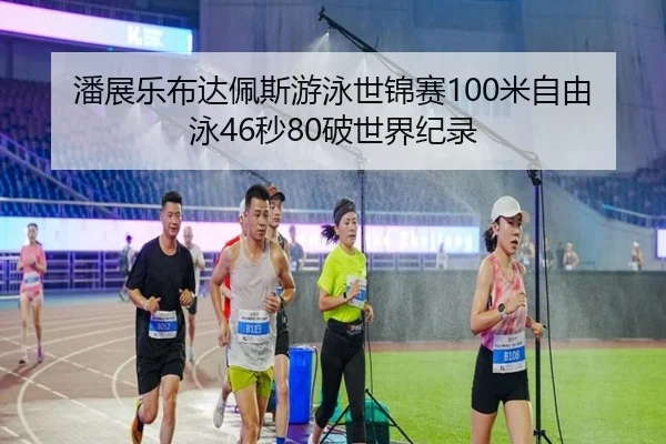 潘展乐布达佩斯游泳世锦赛100米自由泳46秒80破世界纪录
